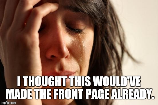 First World Problems Meme | I THOUGHT THIS WOULD'VE MADE THE FRONT PAGE ALREADY. | image tagged in memes,first world problems | made w/ Imgflip meme maker