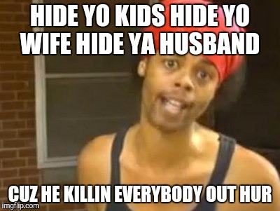 Hide Yo Kids Hide Yo Wife | HIDE YO KIDS HIDE YO WIFE HIDE YA HUSBAND; CUZ HE KILLIN EVERYBODY OUT HUR | image tagged in memes,hide yo kids hide yo wife | made w/ Imgflip meme maker