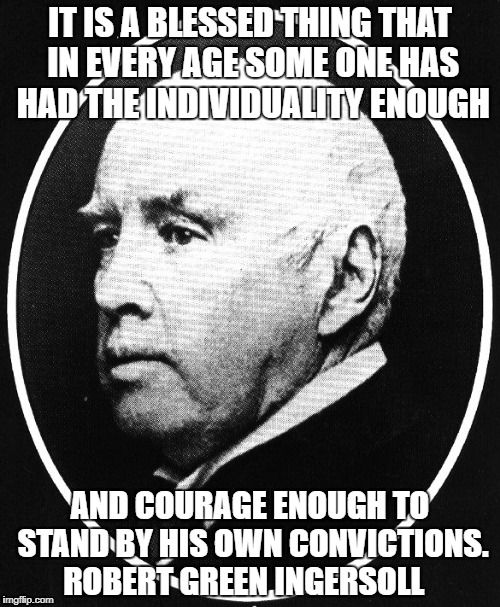 Robert Ingersoll | IT IS A BLESSED THING THAT IN EVERY AGE SOME ONE HAS HAD THE INDIVIDUALITY ENOUGH; AND COURAGE ENOUGH TO STAND BY HIS OWN CONVICTIONS. ROBERT GREEN INGERSOLL | image tagged in robert ingersoll | made w/ Imgflip meme maker