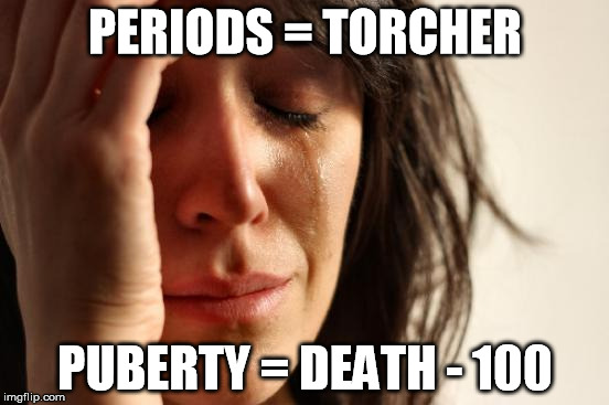 Girls feel this way ALOT | PERIODS = TORCHER; PUBERTY = DEATH - 100 | image tagged in memes,first world problems | made w/ Imgflip meme maker
