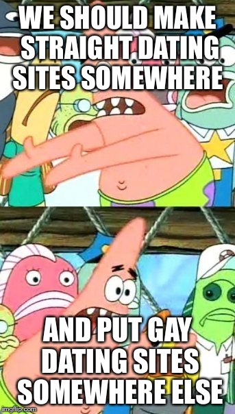 Put It Somewhere Else Patrick | WE SHOULD MAKE STRAIGHT DATING SITES SOMEWHERE; AND PUT GAY DATING SITES SOMEWHERE ELSE | image tagged in memes,put it somewhere else patrick | made w/ Imgflip meme maker