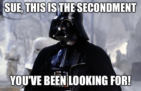 Darth Vader | SUE, THIS IS THE SECONDMENT; YOU'VE BEEN LOOKING FOR! | image tagged in darth vader | made w/ Imgflip meme maker