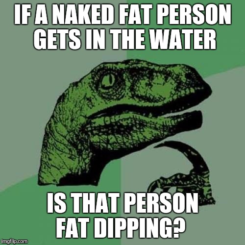 Philosoraptor | IF A NAKED FAT PERSON GETS IN THE WATER; IS THAT PERSON FAT DIPPING? | image tagged in memes,philosoraptor,skiny dipping,fat | made w/ Imgflip meme maker