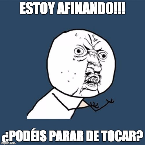 Y U No Meme | ESTOY AFINANDO!!! ¿PODÉIS PARAR DE TOCAR? | image tagged in memes,y u no | made w/ Imgflip meme maker