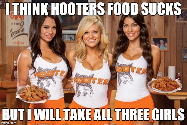 Hooters Girls | I THINK HOOTERS FOOD SUCKS; BUT I WILL TAKE ALL THREE GIRLS | image tagged in hooters girls | made w/ Imgflip meme maker