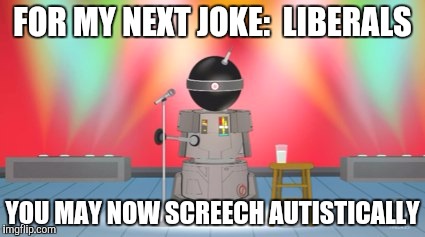 FOR MY NEXT JOKE:  LIBERALS YOU MAY NOW SCREECH AUTISTICALLY | made w/ Imgflip meme maker
