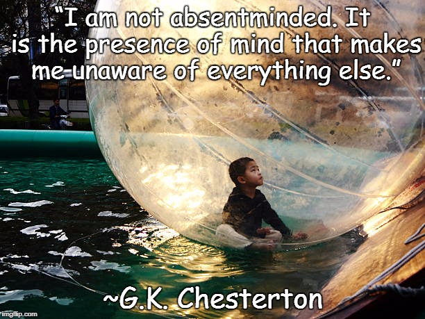 Mindfulness | “I am not absentminded. It is the presence of mind that makes me unaware of everything else.”; ~G.K. Chesterton | image tagged in gk chesterton,protection,centered,universal truth,creating reality | made w/ Imgflip meme maker