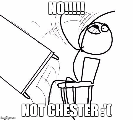 Table Flip Guy | NO!!!!! NOT CHESTER :'( | image tagged in memes,table flip guy | made w/ Imgflip meme maker