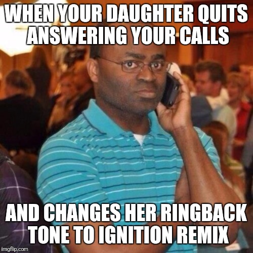Dad's hate r kelly | WHEN YOUR DAUGHTER QUITS ANSWERING YOUR CALLS; AND CHANGES HER RINGBACK TONE TO IGNITION REMIX | image tagged in funny,memes | made w/ Imgflip meme maker