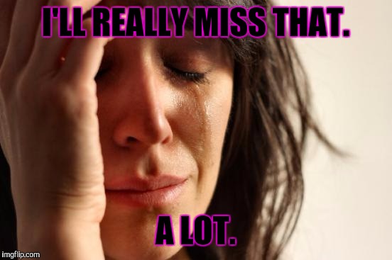 First World Problems Meme | I'LL REALLY MISS THAT. A LOT. | image tagged in memes,first world problems | made w/ Imgflip meme maker