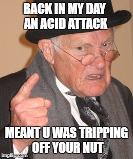 Back In My Day Meme | BACK IN MY DAY AN ACID ATTACK; MEANT U WAS TRIPPING OFF YOUR NUT | image tagged in memes,back in my day | made w/ Imgflip meme maker