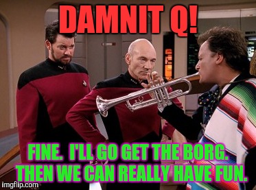 DAMNIT Q! FINE.  I'LL GO GET THE BORG.  THEN WE CAN REALLY HAVE FUN. | made w/ Imgflip meme maker