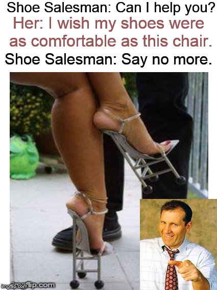 Meanwhile, at Gary's Shoe Store.... | Shoe Salesman: Can I help you? Her: I wish my shoes were as comfortable as this chair. Shoe Salesman: Say no more. | image tagged in funny memes,shoes,chair,al bundy,shoe,married with children | made w/ Imgflip meme maker