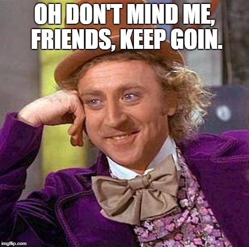 Creepy Condescending Wonka Meme | OH DON'T MIND ME, FRIENDS, KEEP GOIN. | image tagged in memes,creepy condescending wonka | made w/ Imgflip meme maker