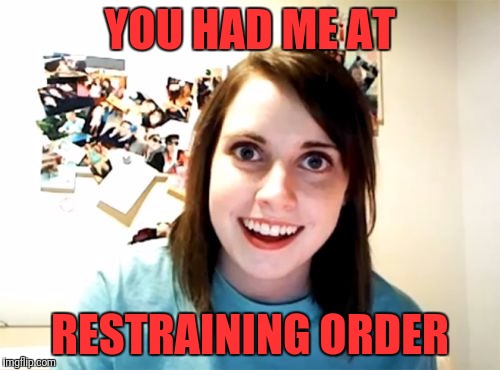 Overly Attached Girlfriend Meme | YOU HAD ME AT; RESTRAINING ORDER | image tagged in memes,overly attached girlfriend | made w/ Imgflip meme maker