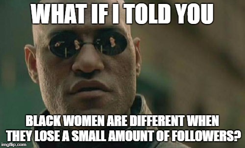 Matrix Morpheus Meme | WHAT IF I TOLD YOU BLACK WOMEN ARE DIFFERENT WHEN THEY LOSE A SMALL AMOUNT OF FOLLOWERS? | image tagged in memes,matrix morpheus | made w/ Imgflip meme maker