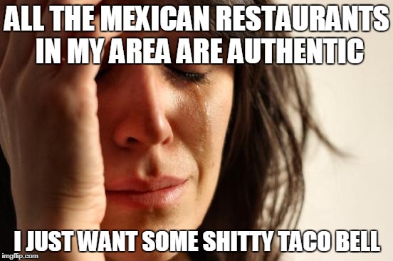 First World Problems | ALL THE MEXICAN RESTAURANTS IN MY AREA ARE AUTHENTIC; I JUST WANT SOME SHITTY TACO BELL | image tagged in memes,first world problems,AdviceAnimals | made w/ Imgflip meme maker
