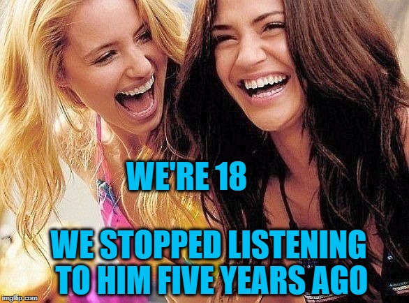 laughing | WE'RE 18 WE STOPPED LISTENING TO HIM FIVE YEARS AGO | image tagged in laughing | made w/ Imgflip meme maker