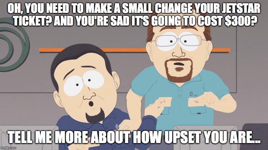 OH, YOU NEED TO MAKE A SMALL CHANGE YOUR JETSTAR TICKET? AND YOU'RE SAD IT'S GOING TO COST $300? TELL ME MORE ABOUT HOW UPSET YOU ARE... | image tagged in jetstar | made w/ Imgflip meme maker