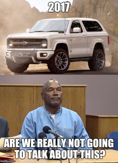 2017; ARE WE REALLY NOT GOING TO TALK ABOUT THIS? | image tagged in oj simpson,bronco,ford bronco,oj | made w/ Imgflip meme maker