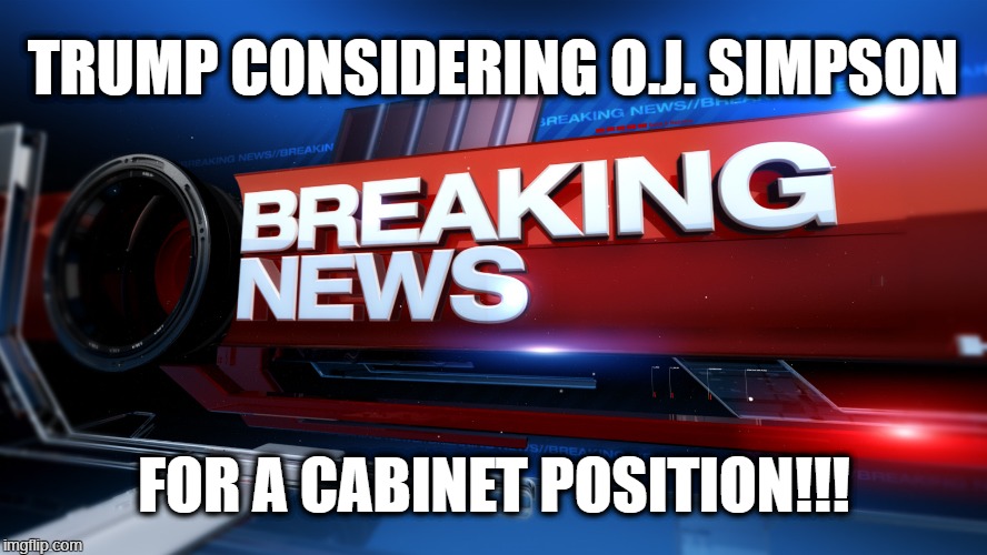 OJ For Trump | TRUMP CONSIDERING O.J. SIMPSON; FOR A CABINET POSITION!!! | image tagged in breaking news,oj simpson,donald trump | made w/ Imgflip meme maker