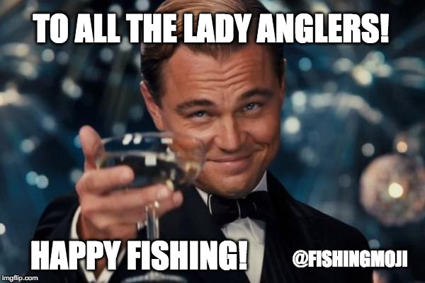Leonardo Dicaprio Cheers | TO ALL THE LADY ANGLERS! HAPPY FISHING! @FISHINGMOJI | image tagged in memes,leonardo dicaprio cheers | made w/ Imgflip meme maker