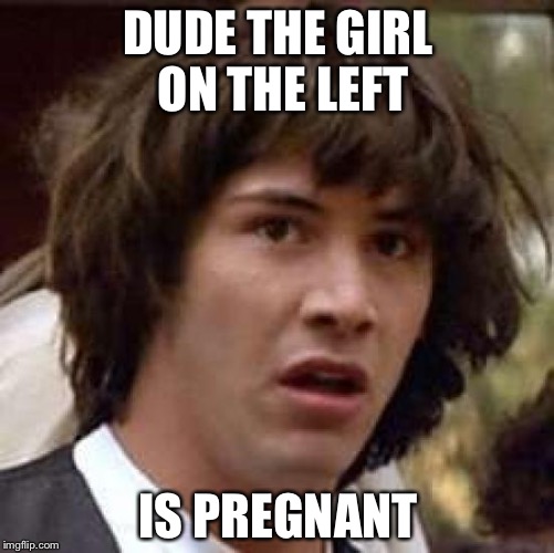 Conspiracy Keanu Meme | DUDE THE GIRL ON THE LEFT IS PREGNANT | image tagged in memes,conspiracy keanu | made w/ Imgflip meme maker