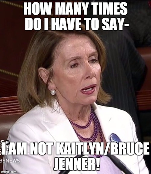 pelosi | HOW MANY TIMES DO I HAVE TO SAY-; I AM NOT KAITLYN/BRUCE JENNER! | image tagged in pelosi | made w/ Imgflip meme maker