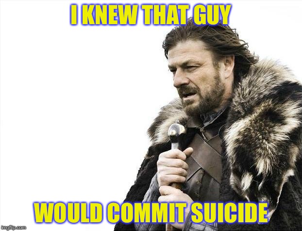 Brace Yourselves X is Coming Meme | I KNEW THAT GUY WOULD COMMIT SUICIDE | image tagged in memes,brace yourselves x is coming | made w/ Imgflip meme maker