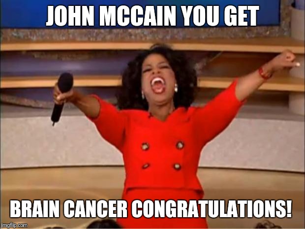 Oprah You Get A Meme | JOHN MCCAIN YOU GET; BRAIN CANCER CONGRATULATIONS! | image tagged in memes,oprah you get a | made w/ Imgflip meme maker