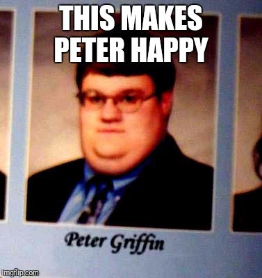 Peter Griffen | THIS MAKES PETER HAPPY | image tagged in peter griffen | made w/ Imgflip meme maker
