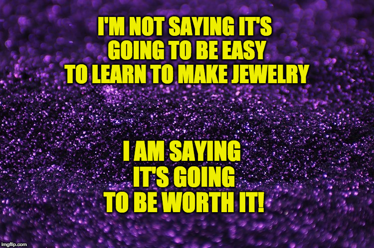 sparkle | I'M NOT SAYING IT'S GOING TO BE EASY TO LEARN TO MAKE JEWELRY; I AM SAYING IT'S GOING TO BE WORTH IT! | image tagged in sparkle | made w/ Imgflip meme maker