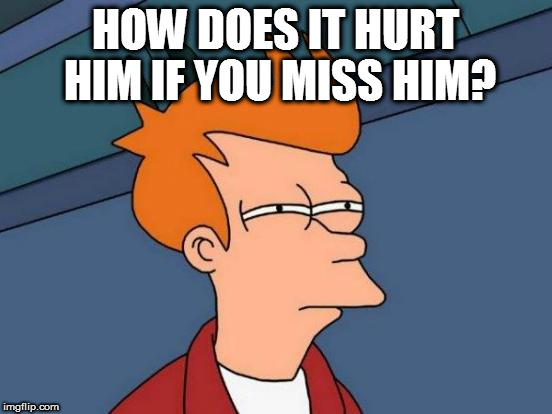 Futurama Fry Meme | HOW DOES IT HURT HIM IF YOU MISS HIM? | image tagged in memes,futurama fry | made w/ Imgflip meme maker
