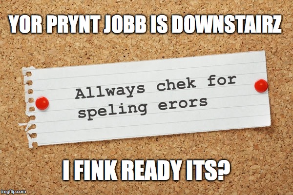 YOR PRYNT JOBB IS DOWNSTAIRZ; I FINK READY ITS? | image tagged in spelling | made w/ Imgflip meme maker