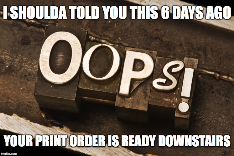 I SHOULDA TOLD YOU THIS 6 DAYS AGO; YOUR PRINT ORDER IS READY DOWNSTAIRS | image tagged in oops | made w/ Imgflip meme maker