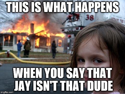 Disaster Girl | THIS IS WHAT HAPPENS; WHEN YOU SAY THAT JAY ISN'T THAT DUDE | image tagged in memes,disaster girl | made w/ Imgflip meme maker