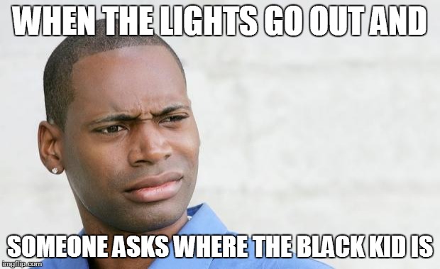 Disgusted black man  | WHEN THE LIGHTS GO OUT AND; SOMEONE ASKS WHERE THE BLACK KID IS | image tagged in disgusted black man | made w/ Imgflip meme maker