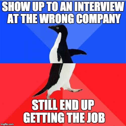 Socially Awkward Awesome Penguin Meme | SHOW UP TO AN INTERVIEW AT THE WRONG COMPANY; STILL END UP GETTING THE JOB | image tagged in memes,socially awkward awesome penguin | made w/ Imgflip meme maker