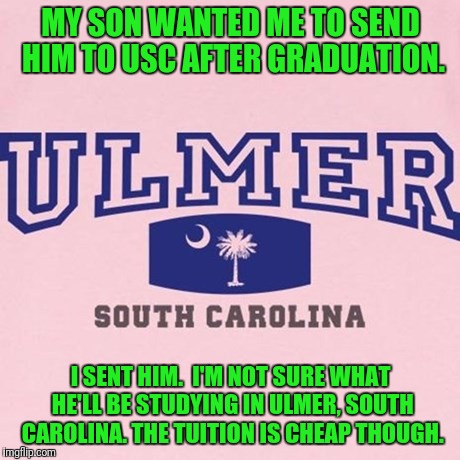 Ulmer, South Carolina.  Population 88. | MY SON WANTED ME TO SEND HIM TO USC AFTER GRADUATION. I SENT HIM.  I'M NOT SURE WHAT HE'LL BE STUDYING IN ULMER, SOUTH CAROLINA. THE TUITION IS CHEAP THOUGH. | image tagged in south carolina,university,college | made w/ Imgflip meme maker