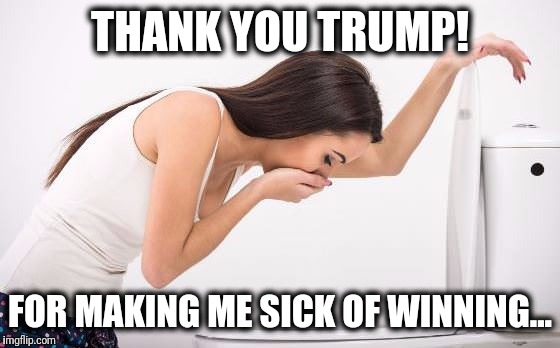 Sickness | THANK YOU TRUMP! FOR MAKING ME SICK OF WINNING... | image tagged in sickness | made w/ Imgflip meme maker