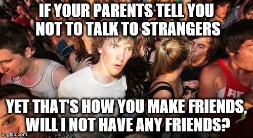 Sudden Clarity Clarence Meme | IF YOUR PARENTS TELL YOU NOT TO TALK TO STRANGERS; YET THAT'S HOW YOU MAKE FRIENDS, WILL I NOT HAVE ANY FRIENDS? | image tagged in memes,sudden clarity clarence | made w/ Imgflip meme maker