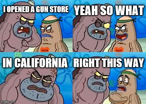 How Tough Are You | YEAH SO WHAT; I OPENED A GUN STORE; IN CALIFORNIA; RIGHT THIS WAY | image tagged in memes,how tough are you | made w/ Imgflip meme maker