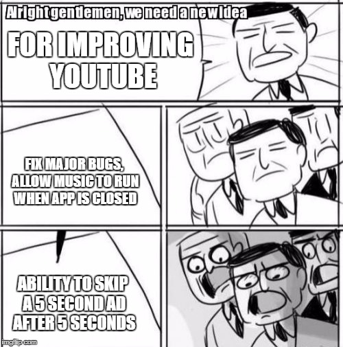 Alright Gentlemen We Need A New Idea | FOR IMPROVING YOUTUBE; FIX MAJOR BUGS, ALLOW MUSIC TO RUN WHEN APP IS CLOSED; ABILITY TO SKIP A 5 SECOND AD AFTER 5 SECONDS | image tagged in memes,alright gentlemen we need a new idea | made w/ Imgflip meme maker