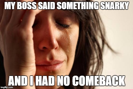 First World Problems Meme | MY BOSS SAID SOMETHING SNARKY; AND I HAD NO COMEBACK | image tagged in memes,first world problems | made w/ Imgflip meme maker