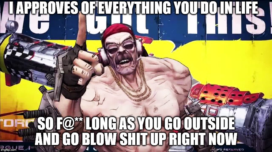TORGUE | I APPROVES OF EVERYTHING YOU DO IN LIFE; SO F@** LONG AS YOU GO OUTSIDE AND GO BLOW SHIT UP RIGHT NOW | image tagged in explosions | made w/ Imgflip meme maker