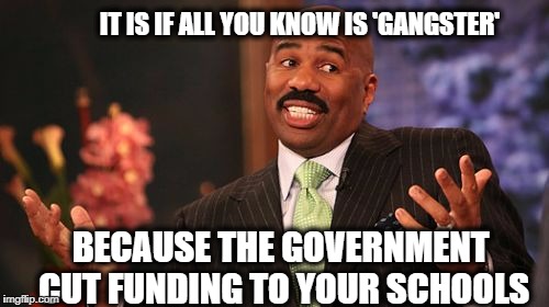 Steve Harvey Meme | IT IS IF ALL YOU KNOW IS 'GANGSTER' BECAUSE THE GOVERNMENT CUT FUNDING TO YOUR SCHOOLS | image tagged in memes,steve harvey | made w/ Imgflip meme maker