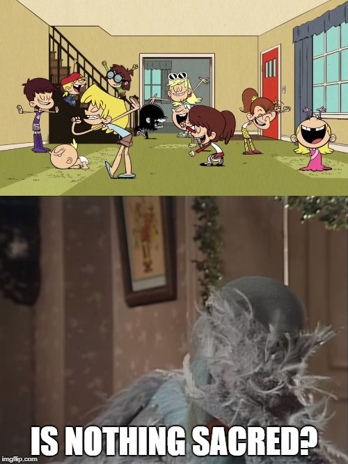IS NOTHING SACRED? | image tagged in muppets,the loud house | made w/ Imgflip meme maker