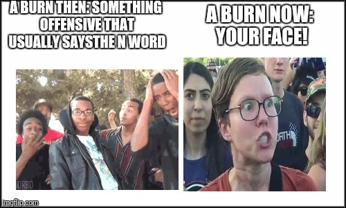 comment if you've seen someone say yo face as a burn | A BURN THEN: SOMETHING OFFENSIVE THAT USUALLY SAYSTHE N WORD; A BURN NOW: YOUR FACE! | image tagged in plain white | made w/ Imgflip meme maker