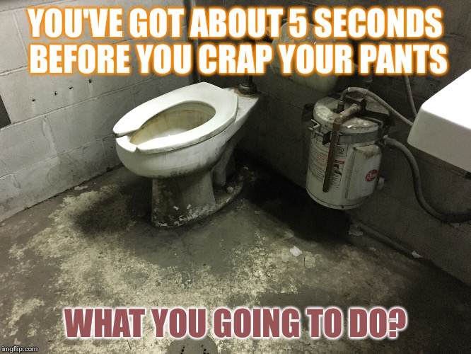 Would you do it? | YOU'VE GOT ABOUT 5 SECONDS BEFORE YOU CRAP YOUR PANTS; WHAT YOU GOING TO DO? | image tagged in poop | made w/ Imgflip meme maker