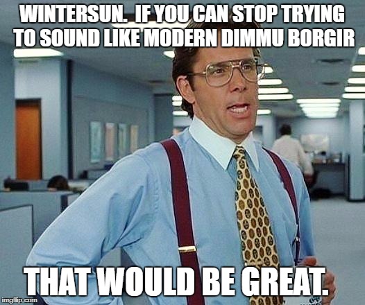 Lumbergh | WINTERSUN.  IF YOU CAN STOP TRYING TO SOUND LIKE MODERN DIMMU BORGIR; THAT WOULD BE GREAT. | image tagged in lumbergh | made w/ Imgflip meme maker